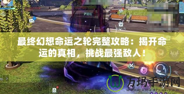 最終幻想命運(yùn)之輪完整攻略：揭開命運(yùn)的真相，挑戰(zhàn)最強(qiáng)敵人！