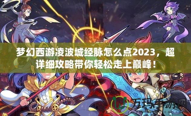 夢(mèng)幻西游凌波城經(jīng)脈怎么點(diǎn)2023，超詳細(xì)攻略帶你輕松走上巔峰！