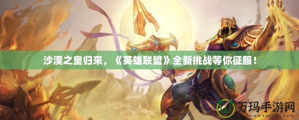 沙漠之皇歸來(lái)，《英雄聯(lián)盟》全新挑戰(zhàn)等你征服！