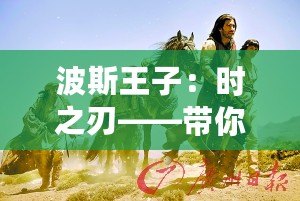 波斯王子：時之刃——帶你穿越時空，體驗史詩級冒險