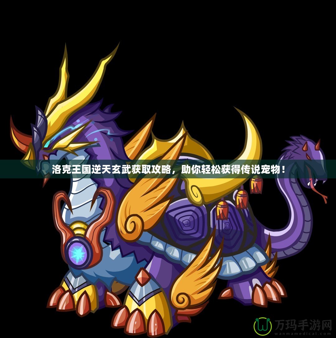 洛克王國逆天玄武獲取攻略，助你輕松獲得傳說寵物！