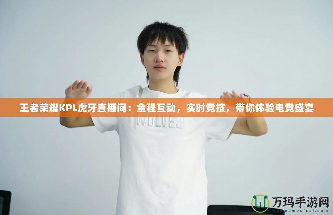 王者榮耀KPL虎牙直播間：全程互動，實時競技，帶你體驗電競盛宴