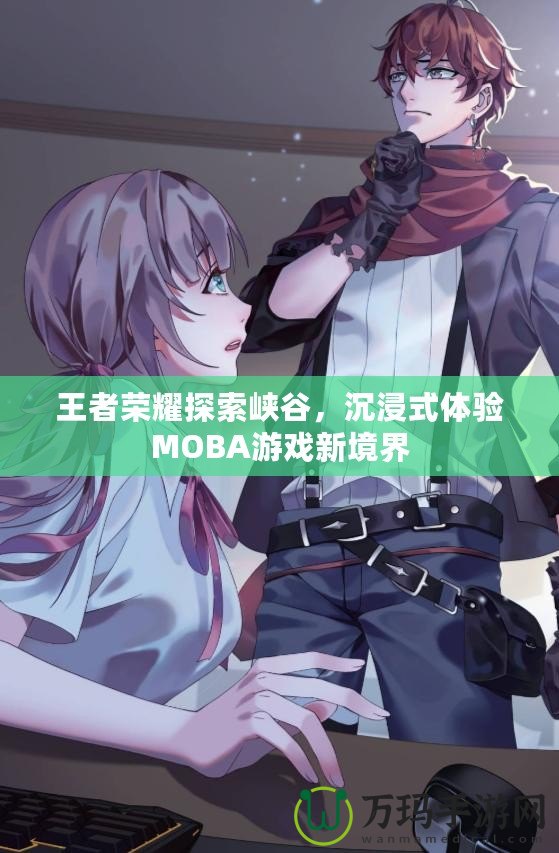 王者榮耀探索峽谷，沉浸式體驗MOBA游戲新境界