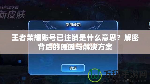 王者榮耀賬號已注銷是什么意思？解密背后的原因與解決方案