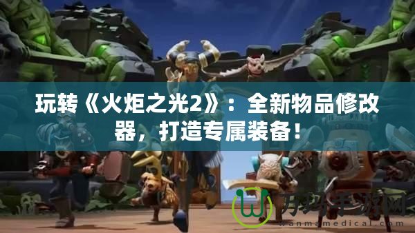 玩轉《火炬之光2》：全新物品修改器，打造專屬裝備！