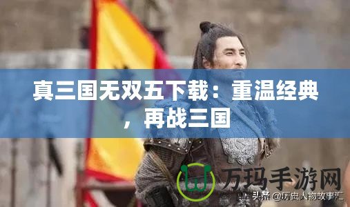 真三國無雙五下載：重溫經(jīng)典，再戰(zhàn)三國