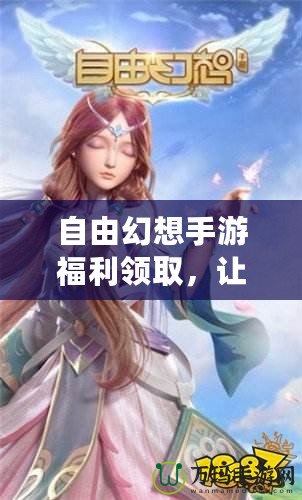 自由幻想手游福利領取，讓你的游戲體驗更加精彩！