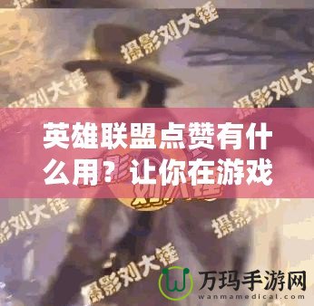 英雄聯盟點贊有什么用？讓你在游戲中收獲更多快樂與獎勵