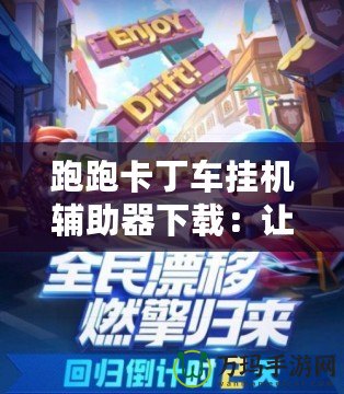 跑跑卡丁車掛機(jī)輔助器下載：讓游戲更加輕松，輕松享受極速賽車的魅力