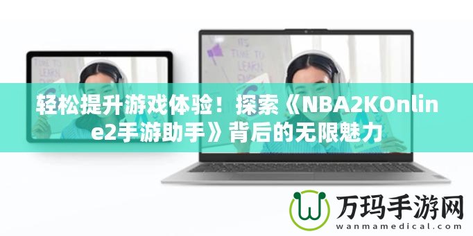輕松提升游戲體驗！探索《NBA2KOnline2手游助手》背后的無限魅力