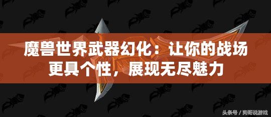 魔獸世界武器幻化：讓你的戰(zhàn)場更具個性，展現(xiàn)無盡魅力