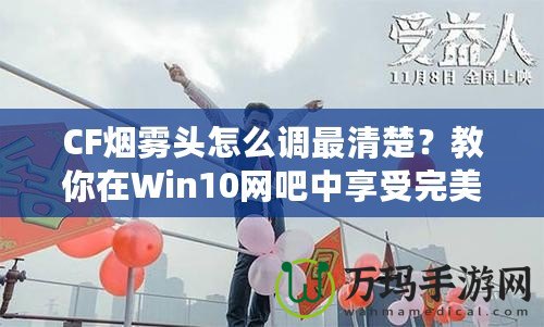 CF煙霧頭怎么調最清楚？教你在Win10網吧中享受完美游戲體驗！