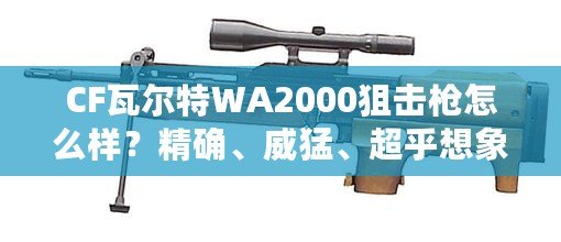 CF瓦爾特WA2000狙擊槍怎么樣？精確、威猛、超乎想象的狙擊體驗