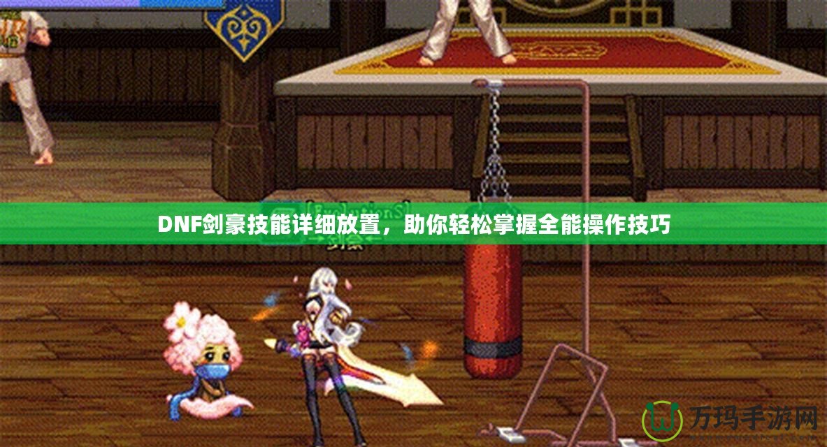 DNF劍豪技能詳細放置，助你輕松掌握全能操作技巧