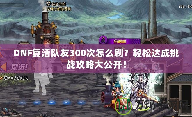DNF復(fù)活隊(duì)友300次怎么刷？輕松達(dá)成挑戰(zhàn)攻略大公開！