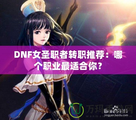 DNF女圣職者轉職推薦：哪個職業最適合你？