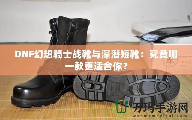 DNF幻想騎士戰靴與深潛短靴：究竟哪一款更適合你？