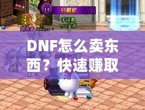DNF怎么賣東西？快速賺取金幣，輕松提升游戲體驗(yàn)！