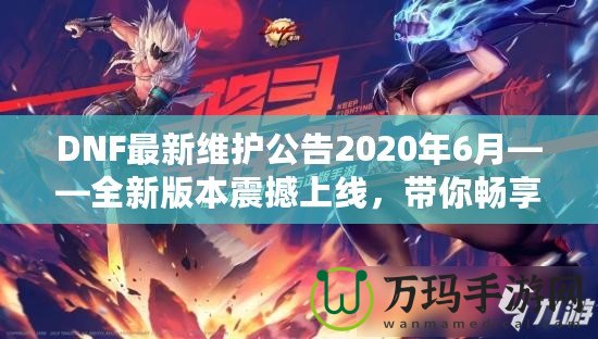 DNF最新維護(hù)公告2020年6月——全新版本震撼上線，帶你暢享極致游戲體驗(yàn)！