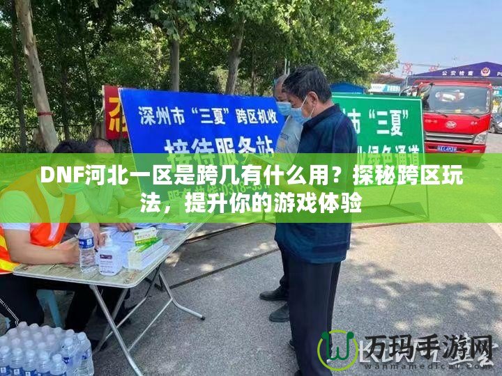 DNF河北一區(qū)是跨幾有什么用？探秘跨區(qū)玩法，提升你的游戲體驗