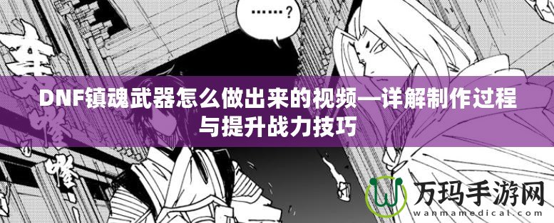 DNF鎮魂武器怎么做出來的視頻—詳解制作過程與提升戰力技巧