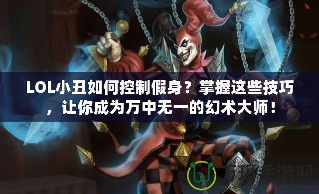 LOL小丑如何控制假身？掌握這些技巧，讓你成為萬中無一的幻術(shù)大師！