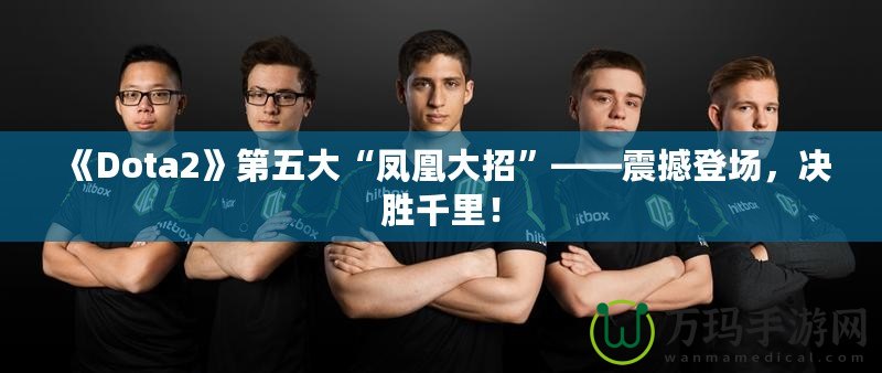《Dota2》第五大“鳳凰大招”——震撼登場，決勝千里！