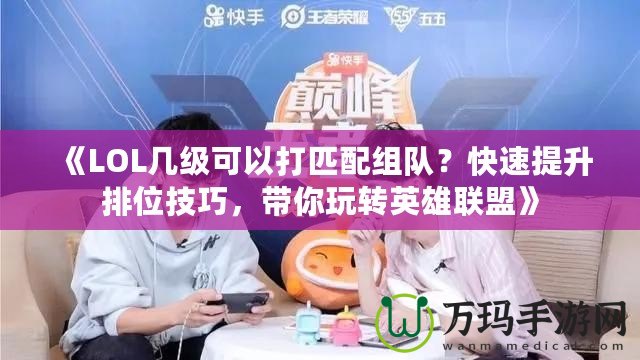 《LOL幾級可以打匹配組隊(duì)？快速提升排位技巧，帶你玩轉(zhuǎn)英雄聯(lián)盟》