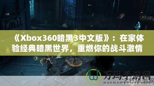 《Xbox360暗黑3中文版》：在家體驗經典暗黑世界，重燃你的戰斗激情！