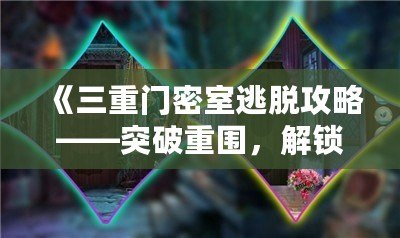 《三重門(mén)密室逃脫攻略——突破重圍，解鎖謎題，勇闖密室！》
