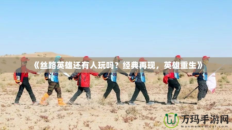 《絲路英雄還有人玩嗎？經(jīng)典再現(xiàn)，英雄重生》