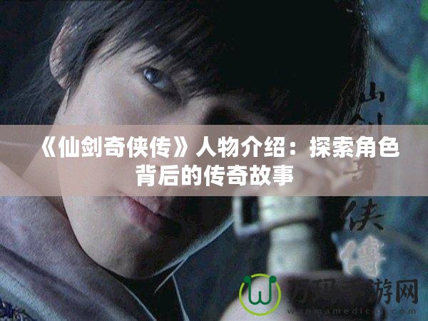 《仙劍奇俠傳》人物介紹：探索角色背后的傳奇故事