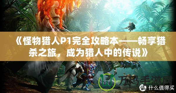 《怪物獵人P1完全攻略本——暢享獵殺之旅，成為獵人中的傳說》