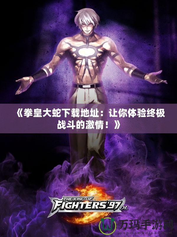 《拳皇大蛇下載地址：讓你體驗終極戰斗的激情！》