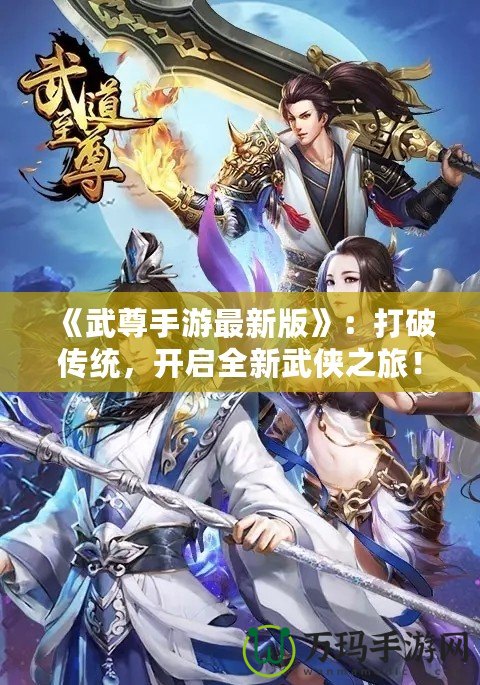 《武尊手游最新版》：打破傳統，開啟全新武俠之旅！