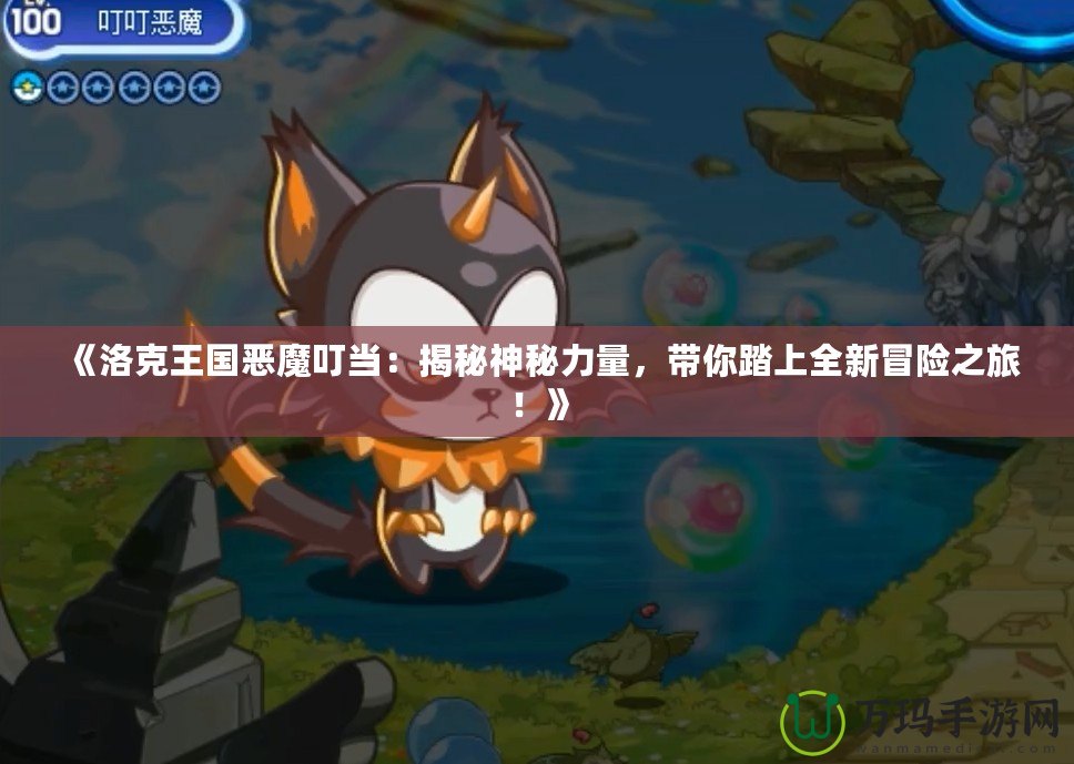 《洛克王國惡魔叮當(dāng)：揭秘神秘力量，帶你踏上全新冒險之旅！》