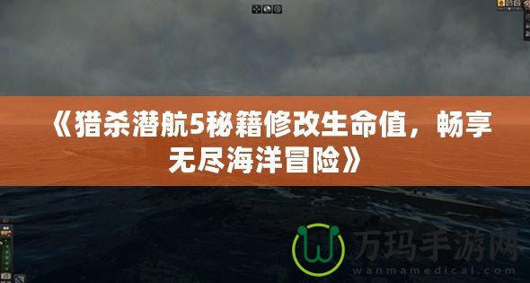 《獵殺潛航5秘籍修改生命值，暢享無盡海洋冒險》