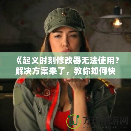 《起義時刻修改器無法使用？解決方案來了，教你如何快速修復(fù)》
