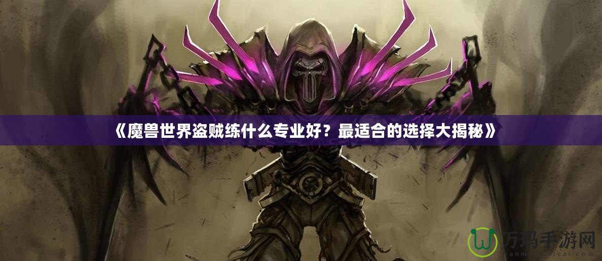 《魔獸世界盜賊練什么專業好？最適合的選擇大揭秘》