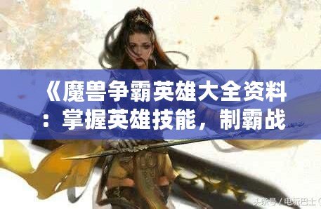 《魔獸爭霸英雄大全資料：掌握英雄技能，制霸戰場》