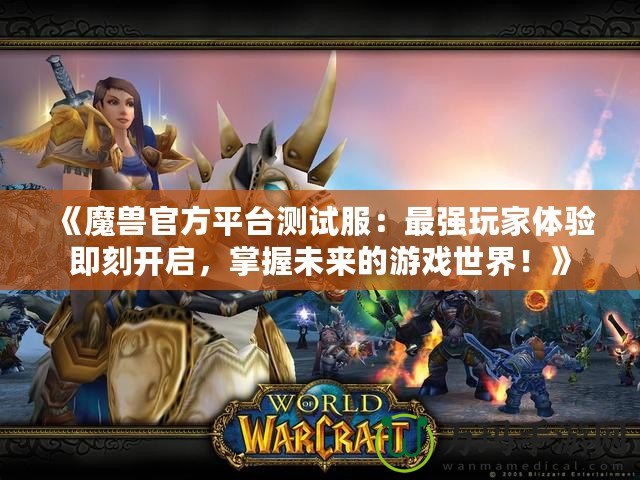 《魔獸官方平臺測試服：最強玩家體驗即刻開啟，掌握未來的游戲世界！》