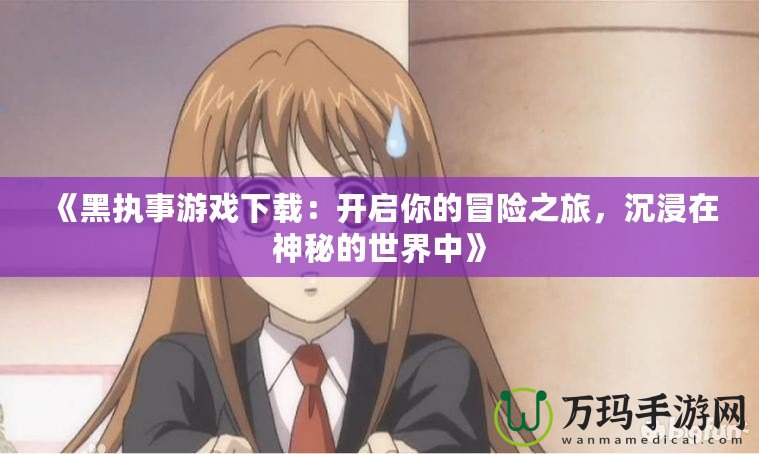 《黑執(zhí)事游戲下載：開啟你的冒險之旅，沉浸在神秘的世界中》