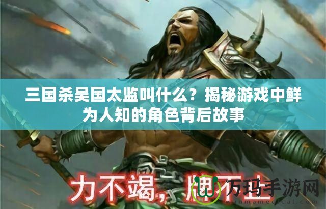 三國殺吳國太監叫什么？揭秘游戲中鮮為人知的角色背后故事