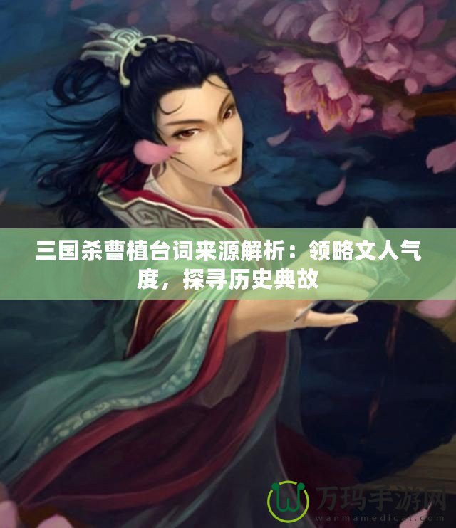 三國(guó)殺曹植臺(tái)詞來(lái)源解析：領(lǐng)略文人氣度，探尋歷史典故
