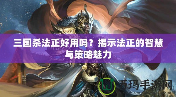 三國殺法正好用嗎？揭示法正的智慧與策略魅力