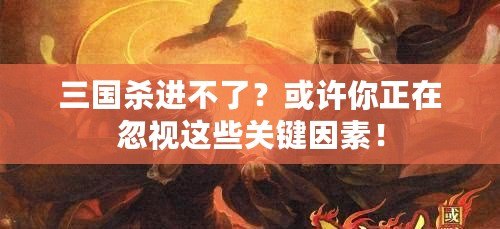 三國殺進不了？或許你正在忽視這些關鍵因素！