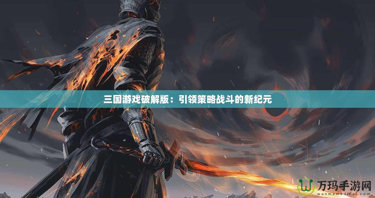 三國游戲破解版：引領策略戰斗的新紀元