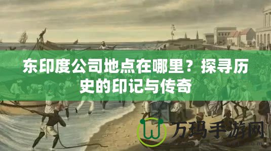 東印度公司地點(diǎn)在哪里？探尋歷史的印記與傳奇