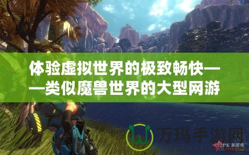 體驗虛擬世界的極致暢快——類似魔獸世界的大型網游震撼來襲