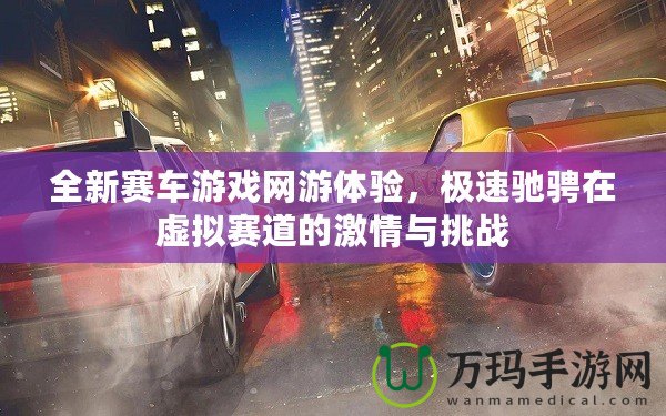 全新賽車游戲網游體驗，極速馳騁在虛擬賽道的激情與挑戰